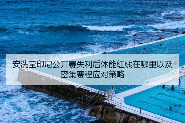安洗莹印尼公开赛失利后体能红线在哪里以及密集赛程应对策略
