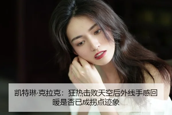 凯特琳·克拉克：狂热击败天空后外线手感回暖是否已成拐点迹象