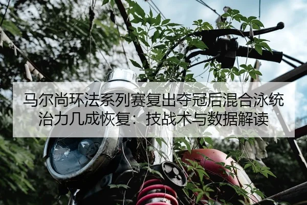马尔尚环法系列赛复出夺冠后混合泳统治力几成恢复：技战术与数据解读