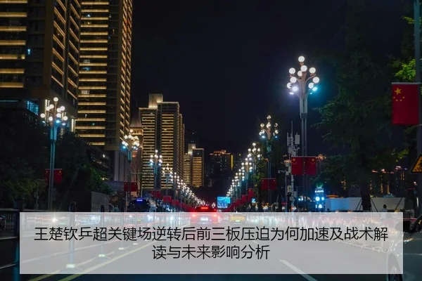 王楚钦乒超关键场逆转后前三板压迫为何加速及战术解读与未来影响分析