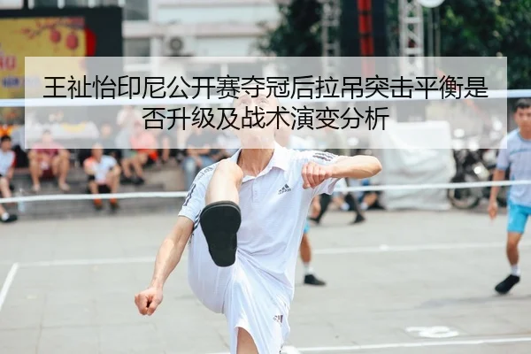 王祉怡印尼公开赛夺冠后拉吊突击平衡是否升级及战术演变分析