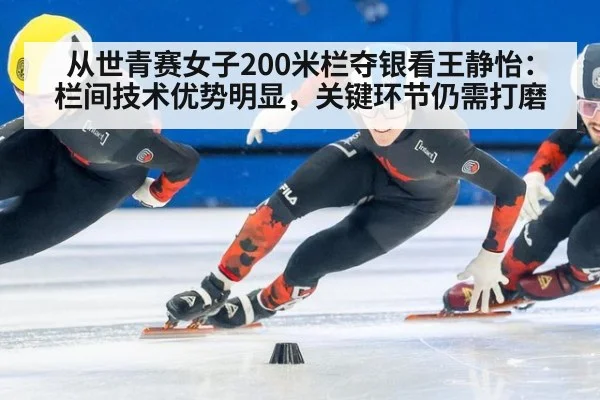 从世青赛女子200米栏夺银看王静怡:栏间技术优势明显,关键环节仍需打磨