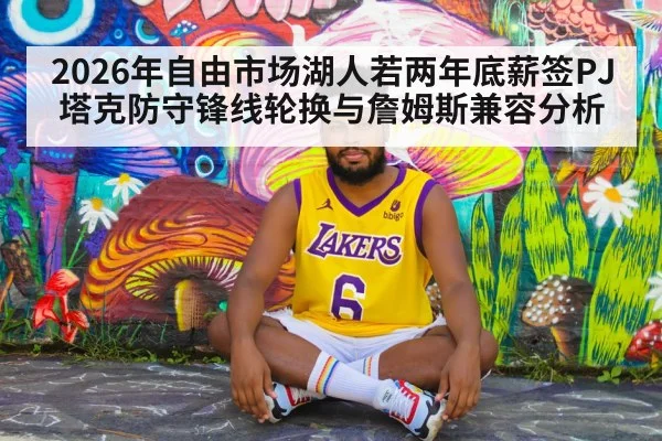 2026年自由市场湖人若两年底薪签PJ塔克防守锋线轮换与詹姆斯兼容分析
