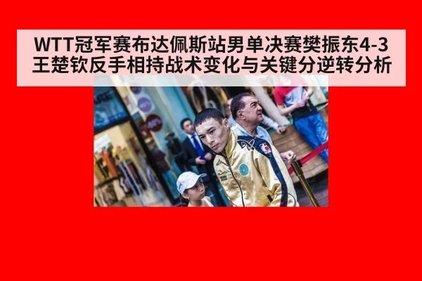 WTT冠军赛布达佩斯站男单决赛樊振东4-3王楚钦反手相持战术变化与关键分逆转分析