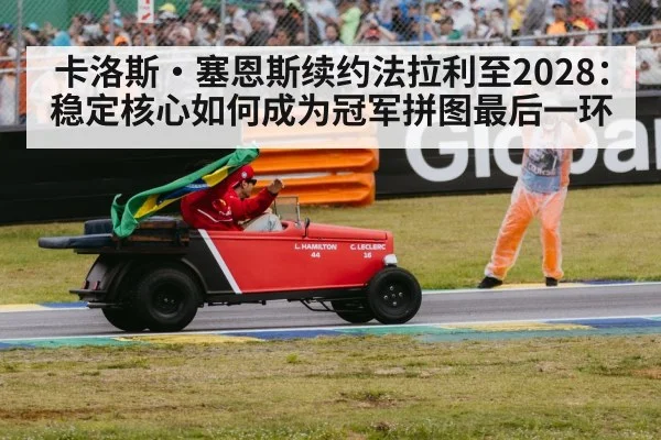 卡洛斯·塞恩斯续约法拉利至2028:稳定核心如何成为冠军拼图最后一环