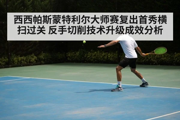 西西帕斯蒙特利尔大师赛复出首秀横扫过关 反手切削技术升级成效分析