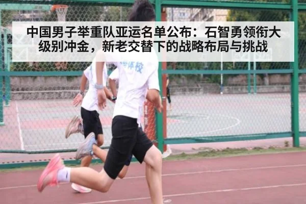 中国男子举重队亚运名单公布：石智勇领衔大级别冲金，新老交替下的战略布局与挑战