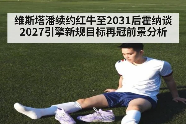维斯塔潘续约红牛至2031后霍纳谈2027引擎新规目标再冠前景分析