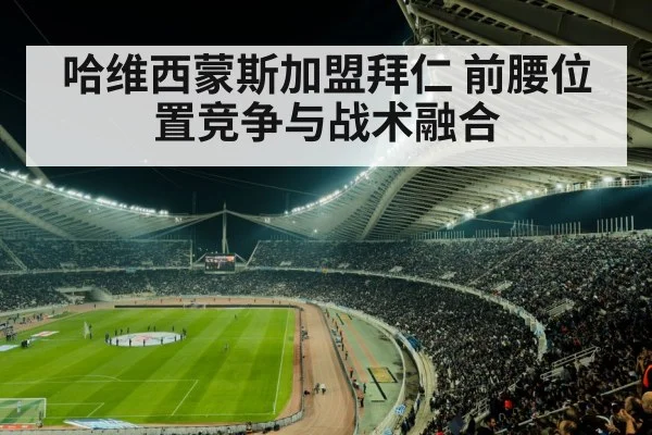 哈维西蒙斯加盟拜仁 前腰位置竞争与战术融合